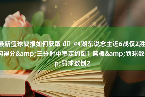 最新篮球战报如何获取 🤢湖东说念主近6战仅2胜 场均得分&三分射中率定约倒1 篮板&罚球数倒2