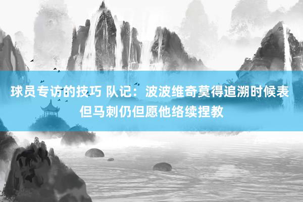 球员专访的技巧 队记：波波维奇莫得追溯时候表 但马刺仍但愿他络续捏教