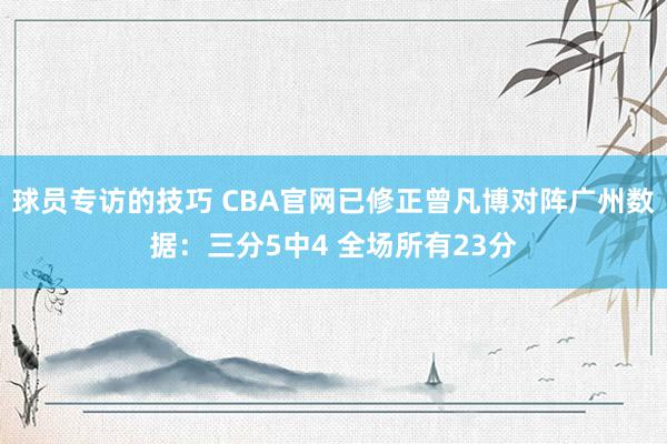 球员专访的技巧 CBA官网已修正曾凡博对阵广州数据：三分5中4 全场所有23分