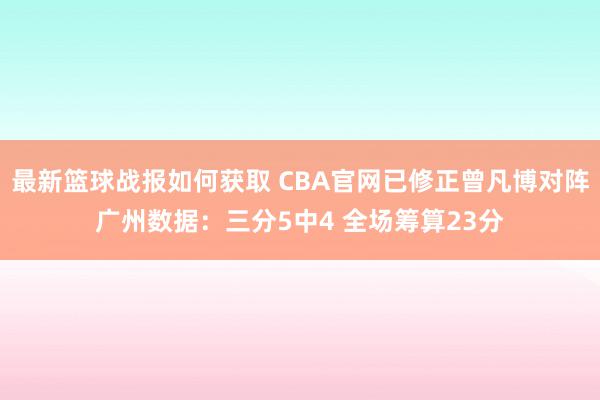 最新篮球战报如何获取 CBA官网已修正曾凡博对阵广州数据：三分5中4 全场筹算23分