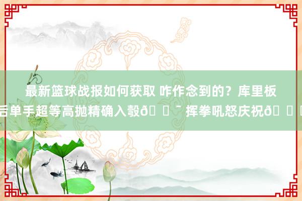 最新篮球战报如何获取 咋作念到的？库里板后单手超等高抛精确入彀🎯 挥拳吼怒庆祝😝