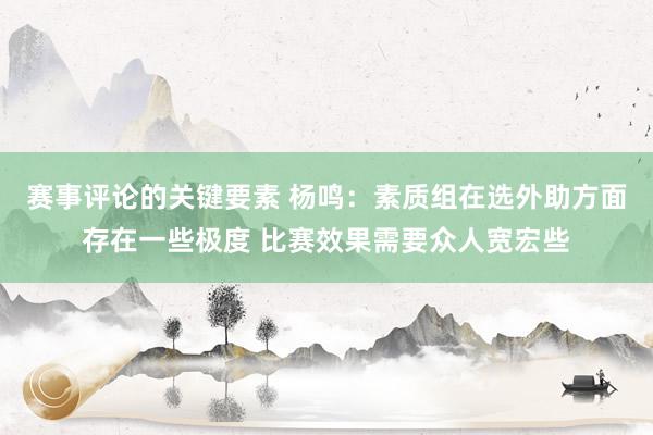 赛事评论的关键要素 杨鸣：素质组在选外助方面存在一些极度 比赛效果需要众人宽宏些