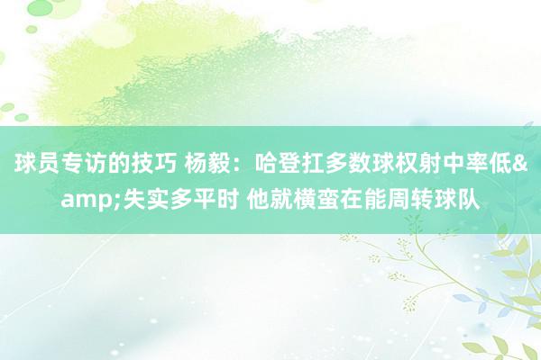 球员专访的技巧 杨毅：哈登扛多数球权射中率低&失实多平时 他就横蛮在能周转球队