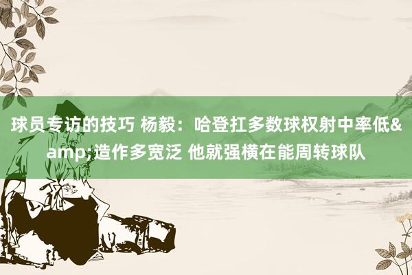 球员专访的技巧 杨毅：哈登扛多数球权射中率低&造作多宽泛 他就强横在能周转球队