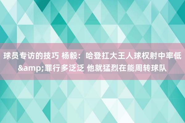 球员专访的技巧 杨毅：哈登扛大王人球权射中率低&罪行多泛泛 他就猛烈在能周转球队