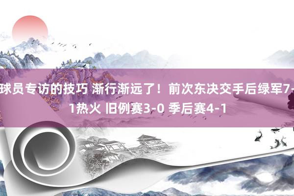 球员专访的技巧 渐行渐远了！前次东决交手后绿军7-1热火 旧例赛3-0 季后赛4-1