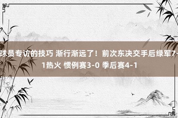 球员专访的技巧 渐行渐远了！前次东决交手后绿军7-1热火 惯例赛3-0 季后赛4-1