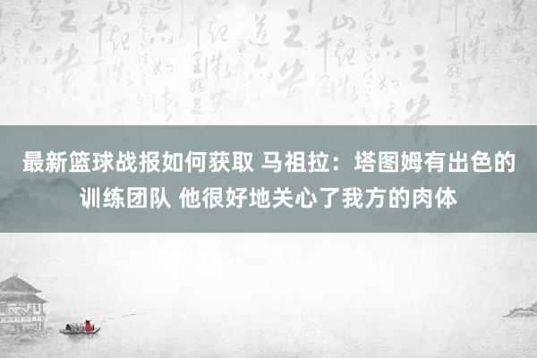 最新篮球战报如何获取 马祖拉：塔图姆有出色的训练团队 他很好地关心了我方的肉体