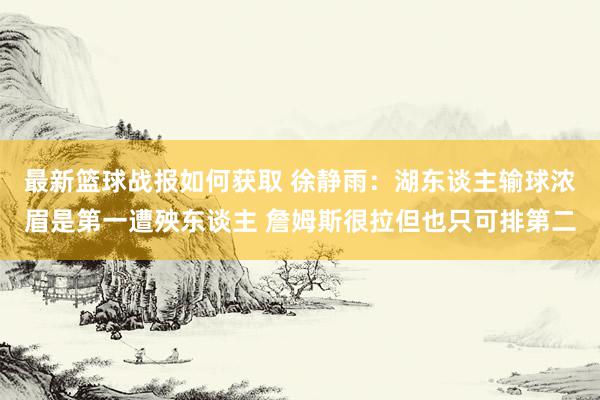 最新篮球战报如何获取 徐静雨：湖东谈主输球浓眉是第一遭殃东谈主 詹姆斯很拉但也只可排第二