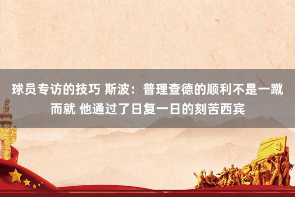 球员专访的技巧 斯波：普理查德的顺利不是一蹴而就 他通过了日复一日的刻苦西宾