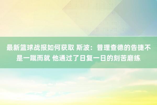 最新篮球战报如何获取 斯波：普理查德的告捷不是一蹴而就 他通过了日复一日的刻苦磨练