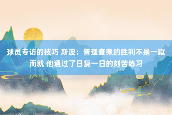 球员专访的技巧 斯波：普理查德的胜利不是一蹴而就 他通过了日复一日的刻苦练习