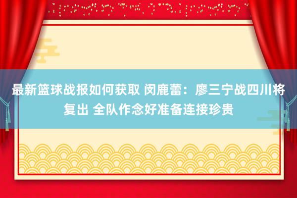 最新篮球战报如何获取 闵鹿蕾：廖三宁战四川将复出 全队作念好准备连接珍贵