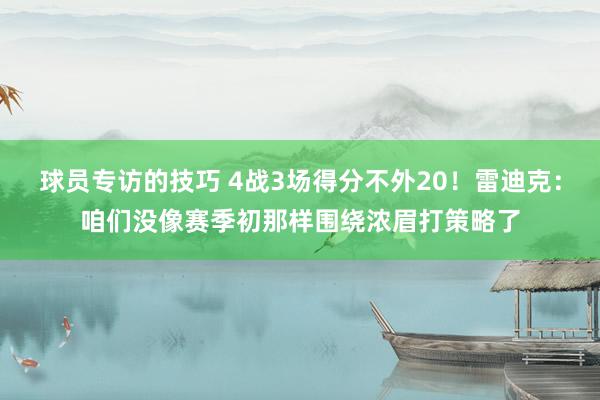 球员专访的技巧 4战3场得分不外20！雷迪克：咱们没像赛季初那样围绕浓眉打策略了