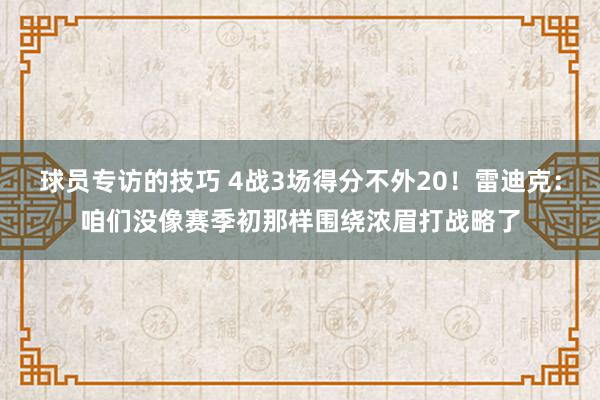 球员专访的技巧 4战3场得分不外20！雷迪克：咱们没像赛季初那样围绕浓眉打战略了