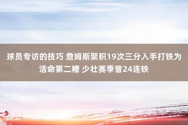 球员专访的技巧 詹姆斯聚积19次三分入手打铁为活命第二糟 少壮赛季曾24连铁