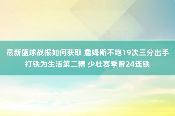 最新篮球战报如何获取 詹姆斯不绝19次三分出手打铁为生活第二糟 少壮赛季曾24连铁