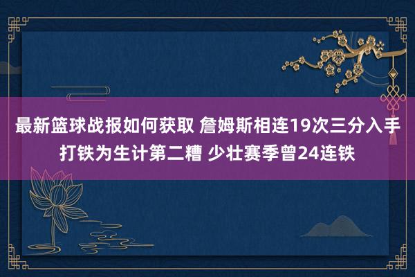 最新篮球战报如何获取 詹姆斯相连19次三分入手打铁为生计第二糟 少壮赛季曾24连铁