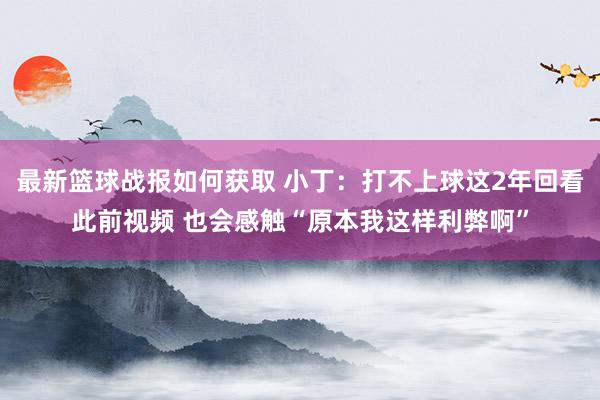 最新篮球战报如何获取 小丁：打不上球这2年回看此前视频 也会感触“原本我这样利弊啊”