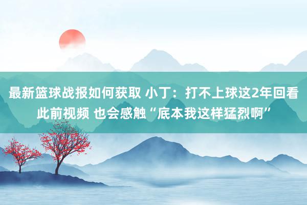 最新篮球战报如何获取 小丁：打不上球这2年回看此前视频 也会感触“底本我这样猛烈啊”