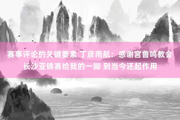 赛事评论的关键要素 丁彦雨航：感谢宫鲁鸣教会长沙亚锦赛给我的一脚 到当今还起作用