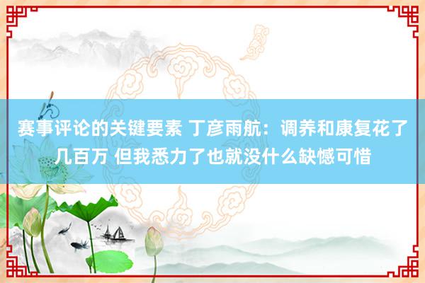 赛事评论的关键要素 丁彦雨航：调养和康复花了几百万 但我悉力了也就没什么缺憾可惜