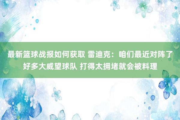 最新篮球战报如何获取 雷迪克：咱们最近对阵了好多大威望球队 打得太拥堵就会被料理