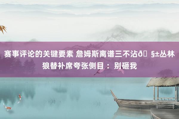 赛事评论的关键要素 詹姆斯离谱三不沾🧱丛林狼替补席夸张侧目 ：别砸我