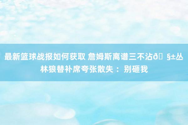 最新篮球战报如何获取 詹姆斯离谱三不沾🧱丛林狼替补席夸张散失 ：别砸我