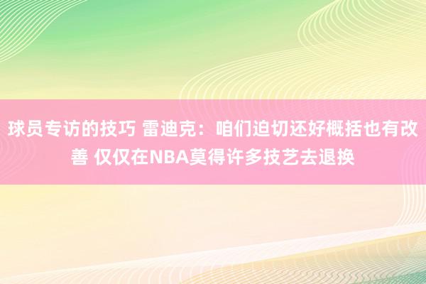 球员专访的技巧 雷迪克：咱们迫切还好概括也有改善 仅仅在NBA莫得许多技艺去退换