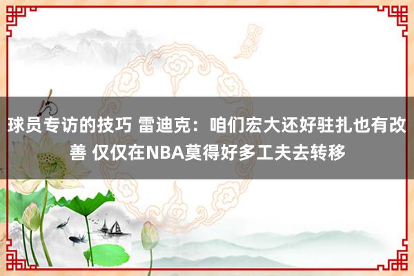 球员专访的技巧 雷迪克：咱们宏大还好驻扎也有改善 仅仅在NBA莫得好多工夫去转移