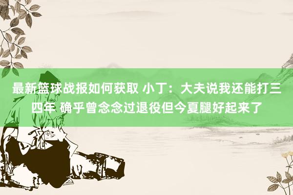 最新篮球战报如何获取 小丁：大夫说我还能打三四年 确乎曾念念过退役但今夏腿好起来了