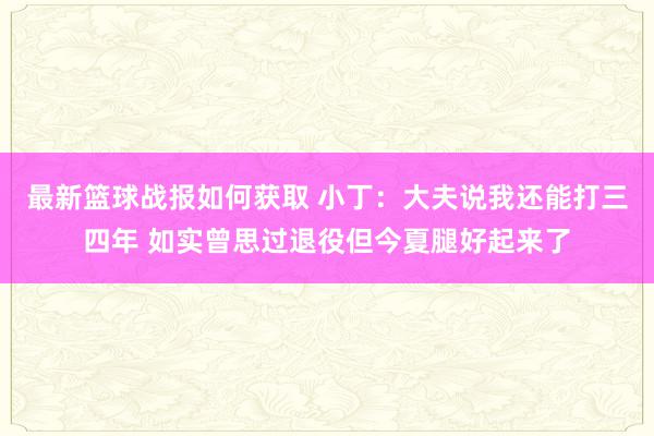 最新篮球战报如何获取 小丁：大夫说我还能打三四年 如实曾思过退役但今夏腿好起来了