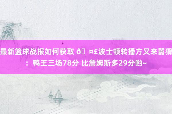 最新篮球战报如何获取 🤣波士顿转播方又来嚚猾：鸭王三场78分 比詹姆斯多29分哟~