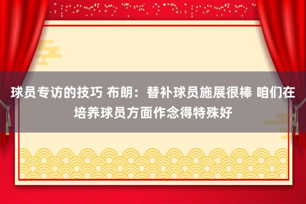 球员专访的技巧 布朗：替补球员施展很棒 咱们在培养球员方面作念得特殊好