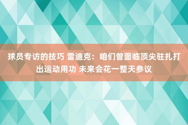 球员专访的技巧 雷迪克：咱们曾面临顶尖驻扎打出运动用功 未来会花一整天参议