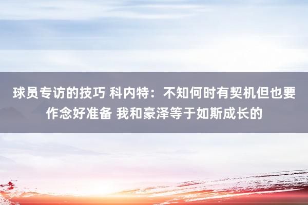 球员专访的技巧 科内特：不知何时有契机但也要作念好准备 我和豪泽等于如斯成长的