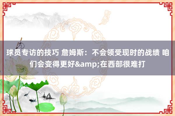 球员专访的技巧 詹姆斯：不会领受现时的战绩 咱们会变得更好&在西部很难打