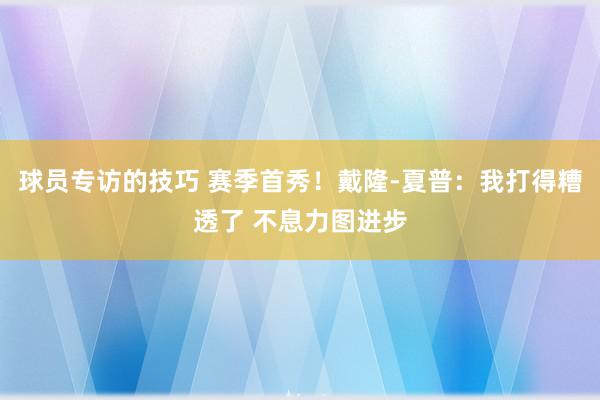 球员专访的技巧 赛季首秀！戴隆-夏普：我打得糟透了 不息力图进步