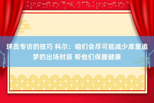 球员专访的技巧 科尔：咱们会尽可能减少库里追梦的出场时辰 帮他们保握健康