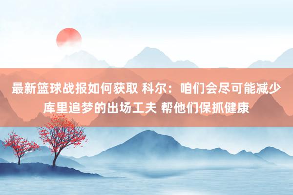 最新篮球战报如何获取 科尔：咱们会尽可能减少库里追梦的出场工夫 帮他们保抓健康