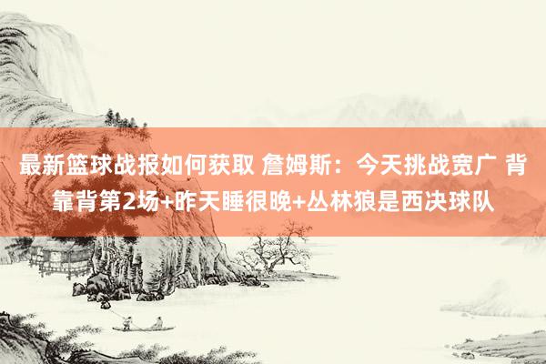 最新篮球战报如何获取 詹姆斯：今天挑战宽广 背靠背第2场+昨天睡很晚+丛林狼是西决球队