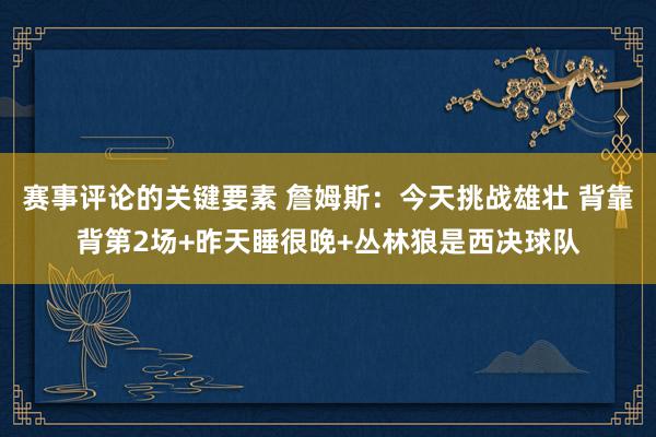 赛事评论的关键要素 詹姆斯：今天挑战雄壮 背靠背第2场+昨天睡很晚+丛林狼是西决球队