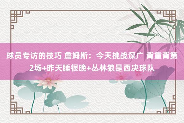 球员专访的技巧 詹姆斯：今天挑战深广 背靠背第2场+昨天睡很晚+丛林狼是西决球队