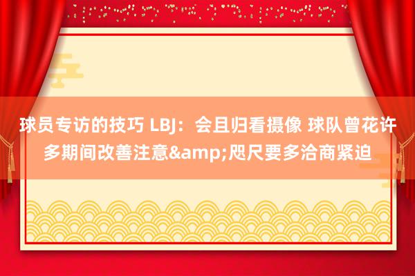 球员专访的技巧 LBJ：会且归看摄像 球队曾花许多期间改善注意&咫尺要多洽商紧迫