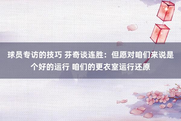 球员专访的技巧 芬奇谈连胜：但愿对咱们来说是个好的运行 咱们的更衣室运行还原