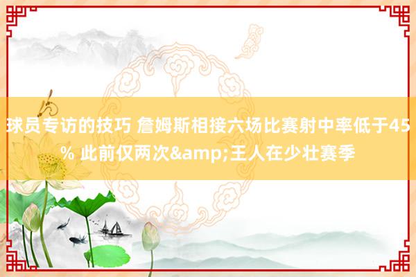 球员专访的技巧 詹姆斯相接六场比赛射中率低于45% 此前仅两次&王人在少壮赛季