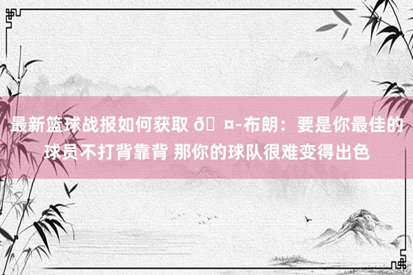 最新篮球战报如何获取 🤭布朗：要是你最佳的球员不打背靠背 那你的球队很难变得出色