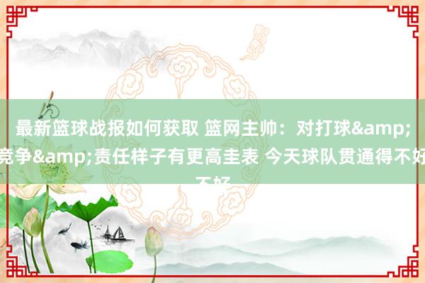 最新篮球战报如何获取 篮网主帅：对打球&竞争&责任样子有更高圭表 今天球队贯通得不好