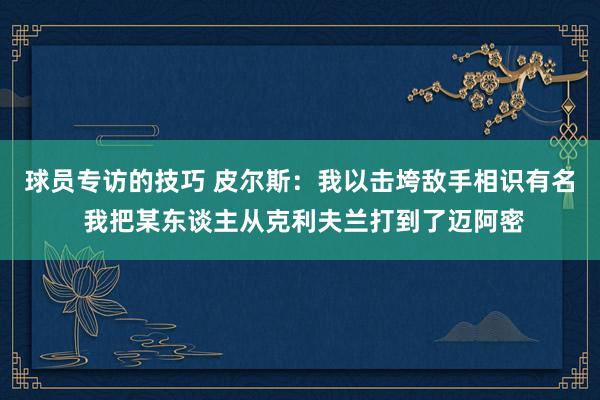 球员专访的技巧 皮尔斯：我以击垮敌手相识有名 我把某东谈主从克利夫兰打到了迈阿密